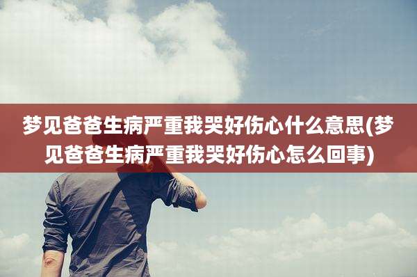 梦见爸爸生病严重我哭好伤心什么意思(梦见爸爸生病严重我哭好伤心怎么回事)