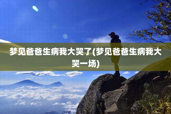 梦见爸爸生病我大哭了(梦见爸爸生病我大哭一场)