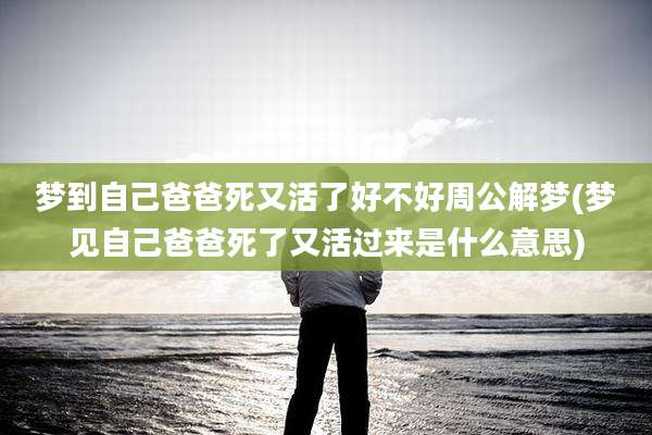 梦到自己爸爸死又活了好不好周公解梦(梦见自己爸爸死了又活过来是什么意思)
