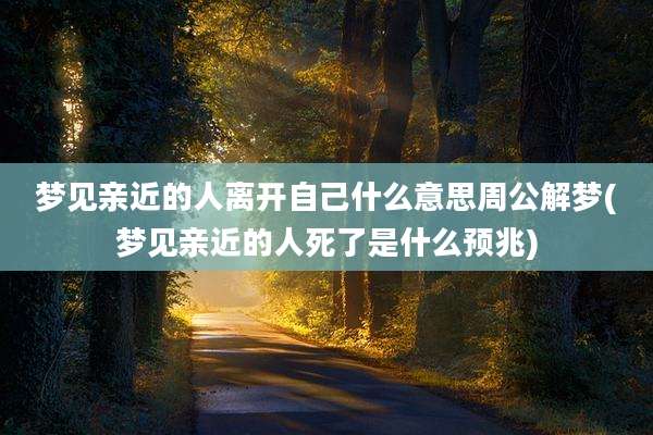 梦见亲近的人离开自己什么意思周公解梦(梦见亲近的人死了是什么预兆)