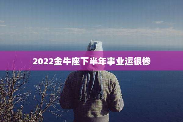 2022金牛座下半年事业运很惨