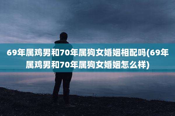 69年属鸡男和70年属狗女婚姻相配吗(69年属鸡男和70年属狗女婚姻怎么样)