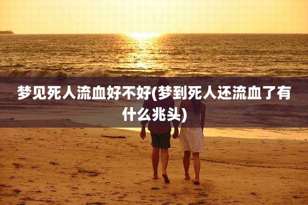 梦见死人流血好不好(梦到死人还流血了有什么兆头)