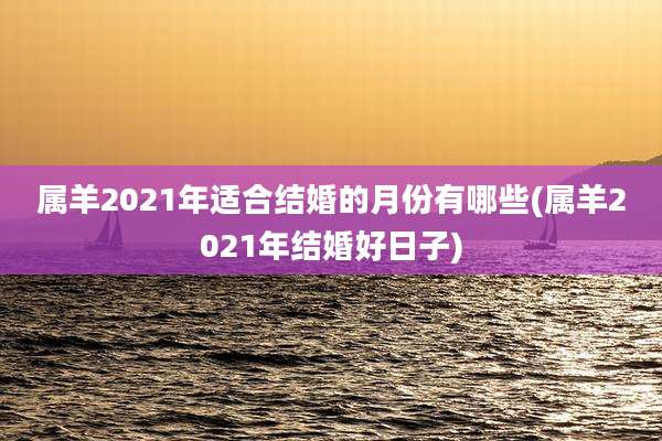 属羊2021年适合结婚的月份有哪些(属羊2021年结婚好日子)