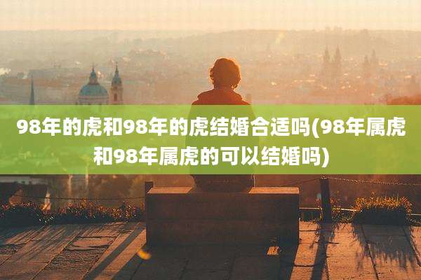 98年的虎和98年的虎结婚合适吗(98年属虎和98年属虎的可以结婚吗)