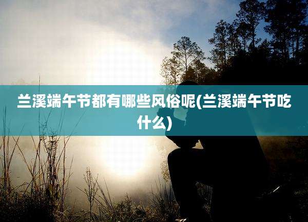 兰溪端午节都有哪些风俗呢(兰溪端午节吃什么)
