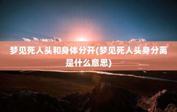 梦见死人头和身体分开(梦见死人头身分离是什么意思)