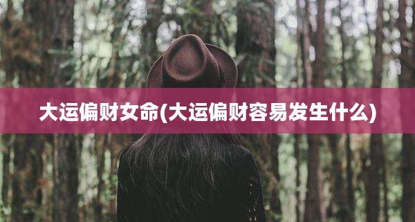 大运偏财女命(大运偏财容易发生什么)