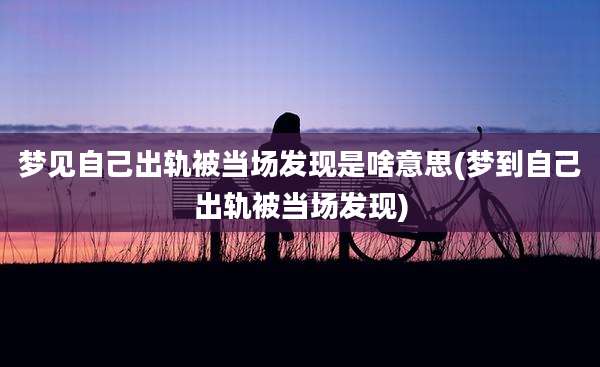 梦见自己出轨被当场发现是啥意思(梦到自己出轨被当场发现)