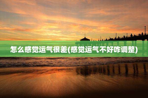 怎么感觉运气很差(感觉运气不好咋调整)