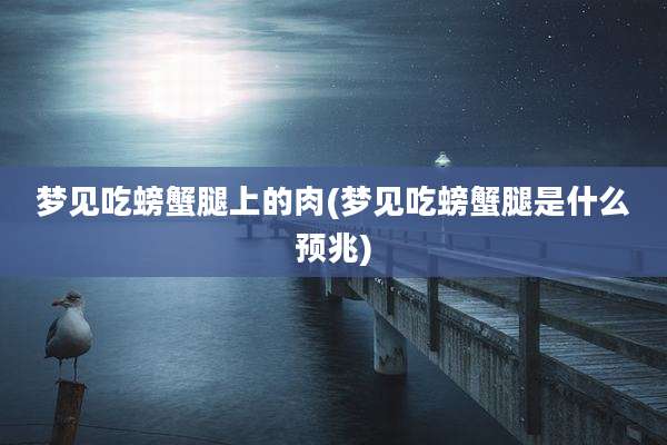 梦见吃螃蟹腿上的肉(梦见吃螃蟹腿是什么预兆)