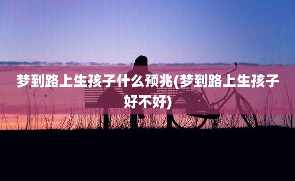 梦到路上生孩子什么预兆(梦到路上生孩子好不好)