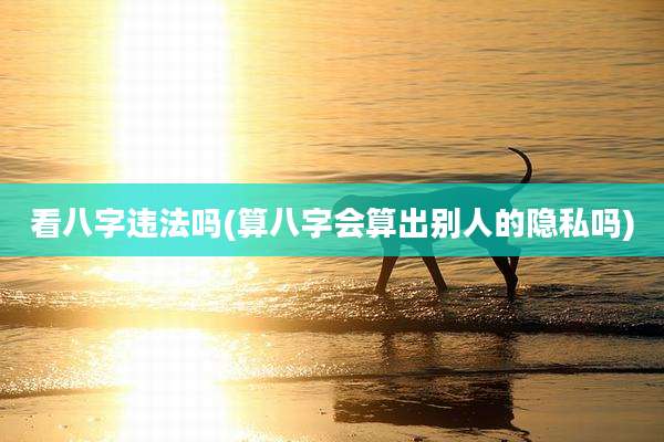 看八字违法吗(算八字会算出别人的隐私吗)