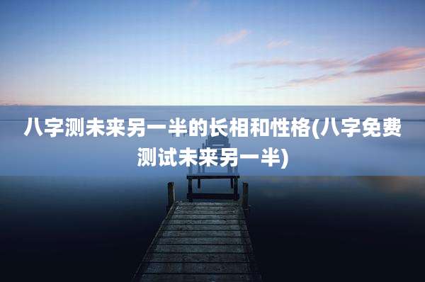 八字测未来另一半的长相和性格(八字免费测试未来另一半)
