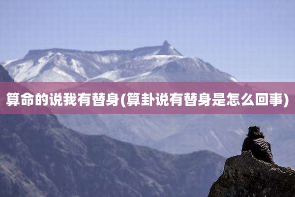 算命的说我有替身(算卦说有替身是怎么回事)