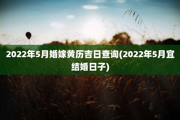 2022年5月婚嫁黄历吉日查询(2022年5月宜结婚日子)