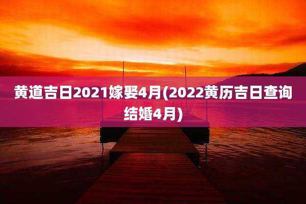 黄道吉日2021嫁娶4月(2022黄历吉日查询结婚4月)