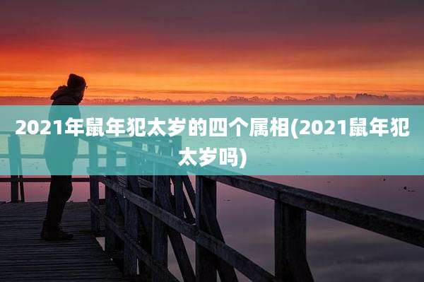 2021年鼠年犯太岁的四个属相(2021鼠年犯太岁吗)