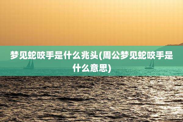 梦见蛇咬手是什么兆头(周公梦见蛇咬手是什么意思)