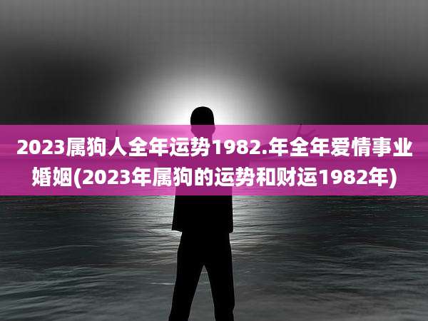 2023属狗人全年运势1982.年全年爱情事业婚姻(2023年属狗的运势和财运1982年)