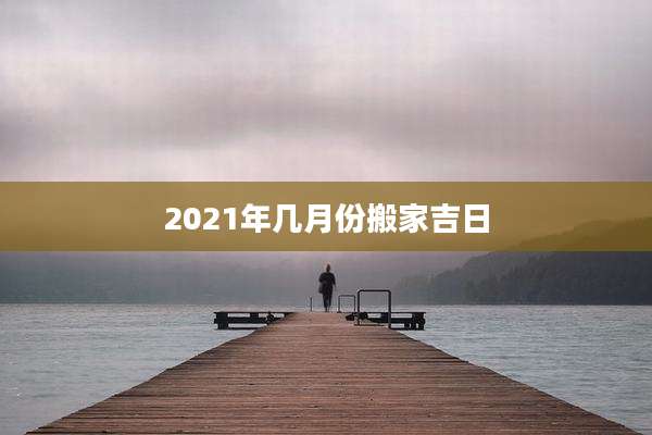 2021年几月份搬家吉日