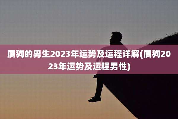 属狗的男生2023年运势及运程详解(属狗2023年运势及运程男性)