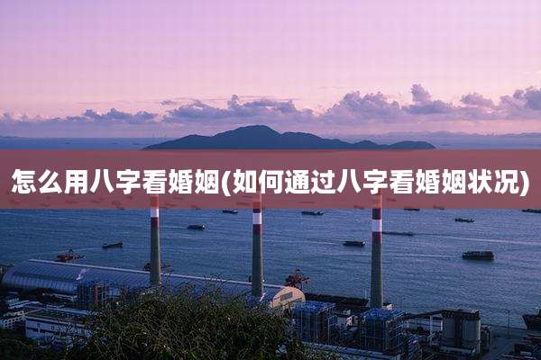 怎么用八字看婚姻(如何通过八字看婚姻状况)