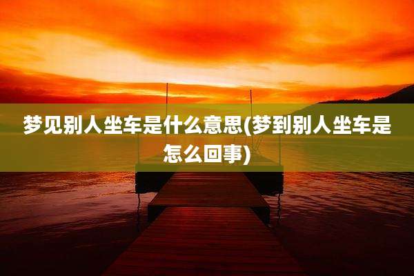 梦见别人坐车是什么意思(梦到别人坐车是怎么回事)