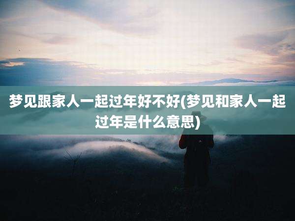 梦见跟家人一起过年好不好(梦见和家人一起过年是什么意思)