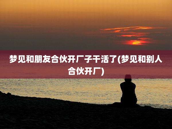 梦见和朋友合伙开厂子干活了(梦见和别人合伙开厂)