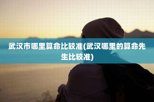 武汉市哪里算命比较准(武汉哪里的算命先生比较准)