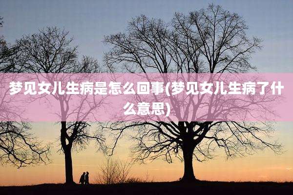 梦见女儿生病是怎么回事(梦见女儿生病了什么意思)