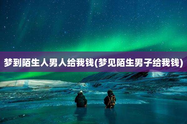 梦到陌生人男人给我钱(梦见陌生男子给我钱)