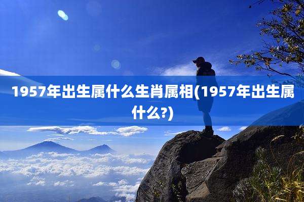 1957年出生属什么生肖属相(1957年出生属什么?)