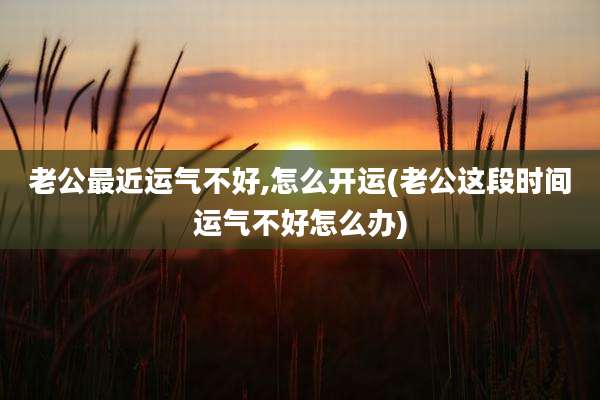 老公最近运气不好,怎么开运(老公这段时间运气不好怎么办)