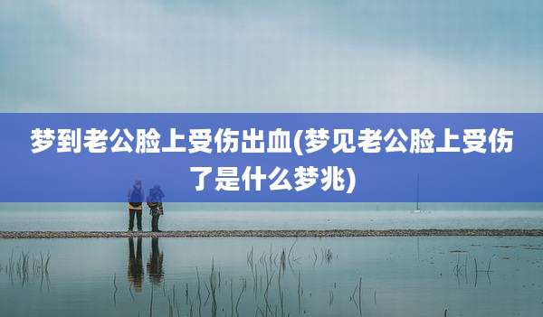 梦到老公脸上受伤出血(梦见老公脸上受伤了是什么梦兆)