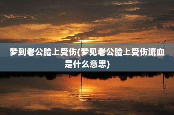 梦到老公脸上受伤(梦见老公脸上受伤流血是什么意思)