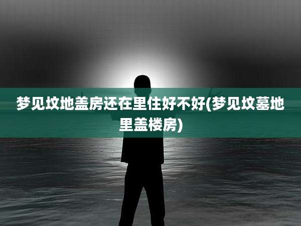 梦见坟地盖房还在里住好不好(梦见坟墓地里盖楼房)