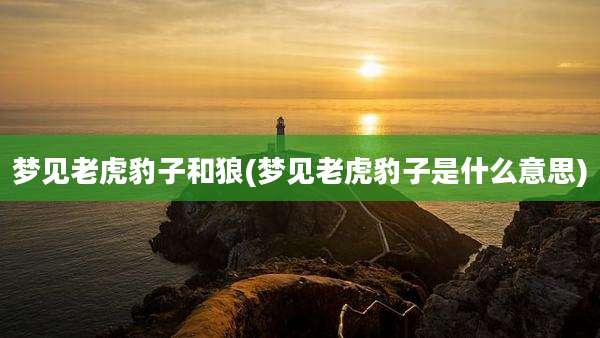 梦见老虎豹子和狼(梦见老虎豹子是什么意思)