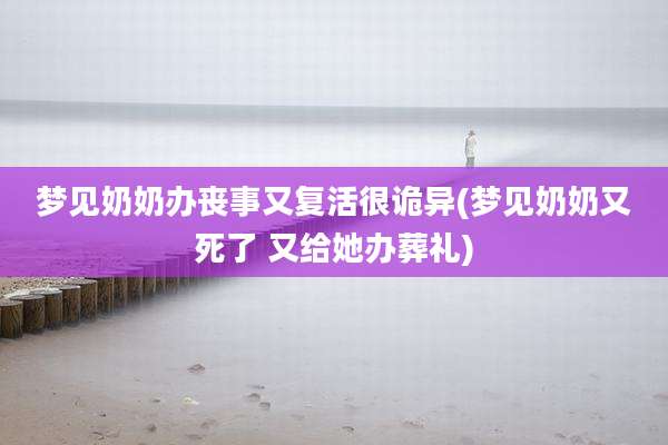 梦见奶奶办丧事又复活很诡异(梦见奶奶又死了 又给她办葬礼)