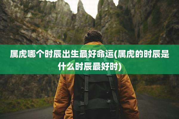 属虎哪个时辰出生最好命运(属虎的时辰是什么时辰最好时)