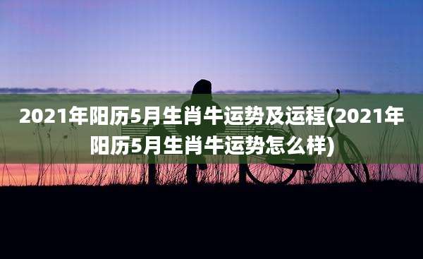 2021年阳历5月生肖牛运势及运程(2021年阳历5月生肖牛运势怎么样)