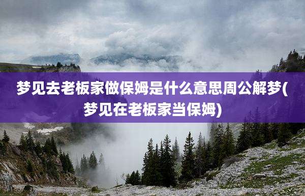 梦见去老板家做保姆是什么意思周公解梦(梦见在老板家当保姆)
