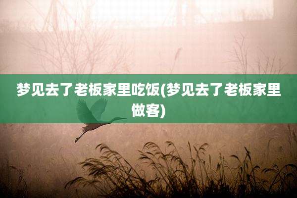 梦见去了老板家里吃饭(梦见去了老板家里做客)