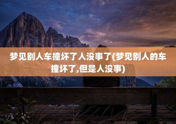 梦见别人车撞坏了人没事了(梦见别人的车撞坏了,但是人没事)