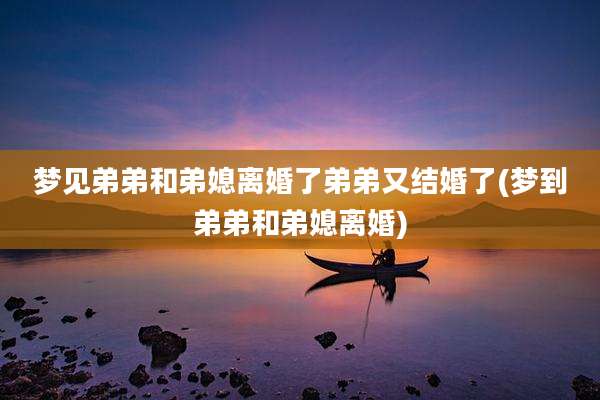 梦见弟弟和弟媳离婚了弟弟又结婚了(梦到弟弟和弟媳离婚)