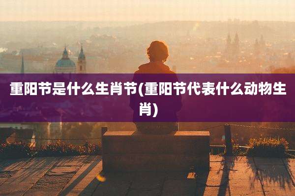重阳节是什么生肖节(重阳节代表什么动物生肖)