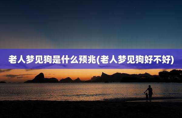 老人梦见狗是什么预兆(老人梦见狗好不好)