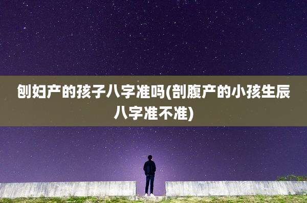 刨妇产的孩子八字准吗(剖腹产的小孩生辰八字准不准)
