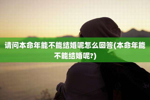请问本命年能不能结婚呢怎么回答(本命年能不能结婚呢?)